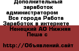 Дополнительный заработок администратором!!!! - Все города Работа » Заработок в интернете   . Ненецкий АО,Нижняя Пеша с.